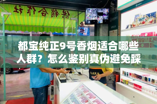 都宝纯正9号香烟适合哪些人群？怎么鉴别真伪避免踩坑？
