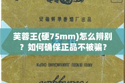 芙蓉王(硬75mm)怎么辨别？如何确保正品不被骗？